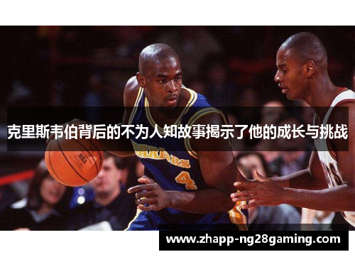 克里斯韦伯背后的不为人知故事揭示了他的成长与挑战