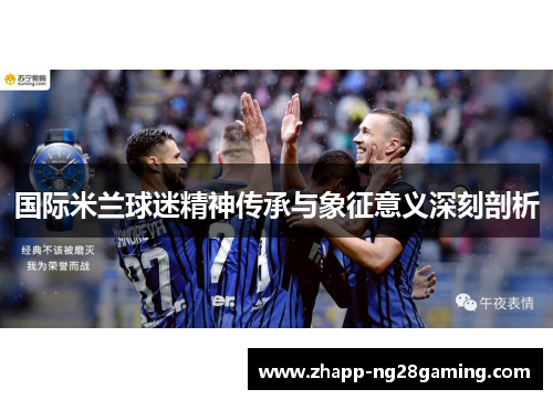 国际米兰球迷精神传承与象征意义深刻剖析