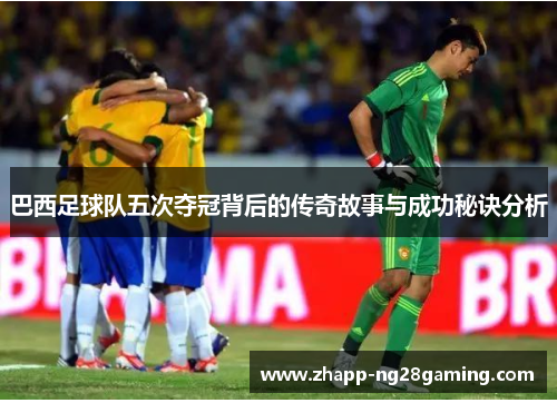 巴西足球队五次夺冠背后的传奇故事与成功秘诀分析