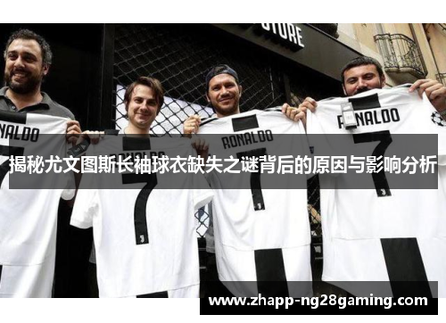 揭秘尤文图斯长袖球衣缺失之谜背后的原因与影响分析