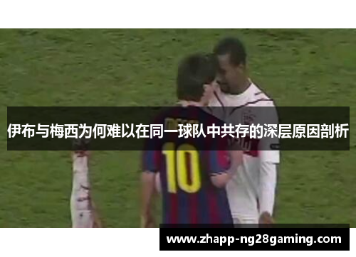伊布与梅西为何难以在同一球队中共存的深层原因剖析