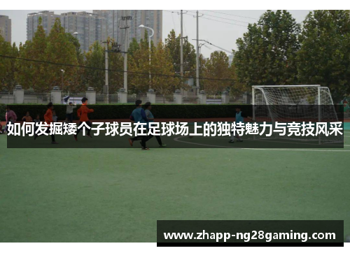 如何发掘矮个子球员在足球场上的独特魅力与竞技风采