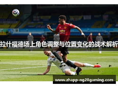 拉什福德场上角色调整与位置变化的战术解析