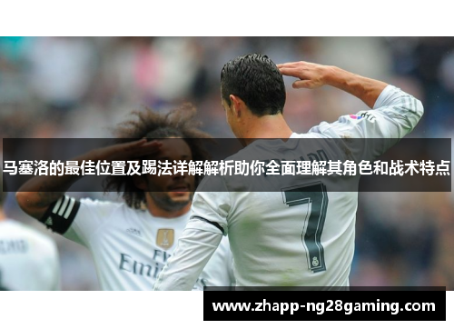 马塞洛的最佳位置及踢法详解解析助你全面理解其角色和战术特点
