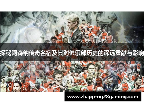 探秘阿森纳传奇名宿及其对俱乐部历史的深远贡献与影响