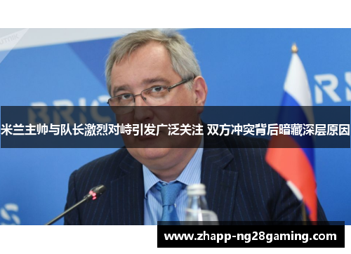 米兰主帅与队长激烈对峙引发广泛关注 双方冲突背后暗藏深层原因