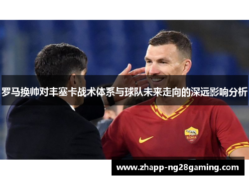 罗马换帅对丰塞卡战术体系与球队未来走向的深远影响分析