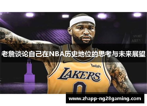 老詹谈论自己在NBA历史地位的思考与未来展望