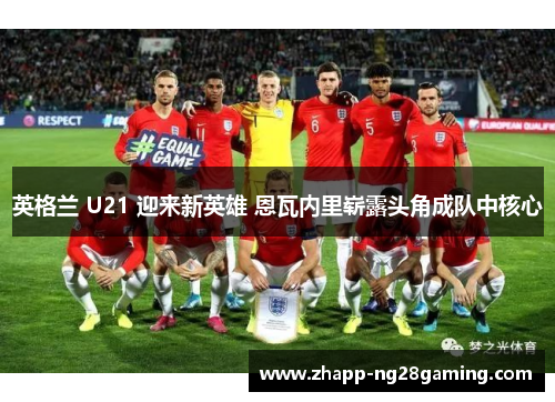 英格兰 U21 迎来新英雄 恩瓦内里崭露头角成队中核心