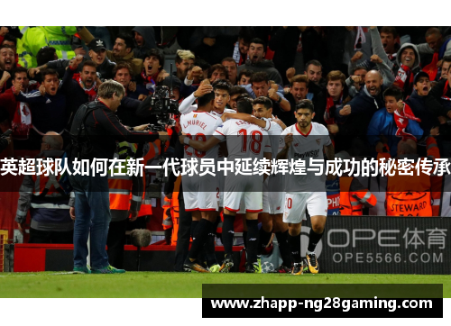 英超球队如何在新一代球员中延续辉煌与成功的秘密传承