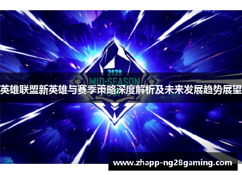 英雄联盟新英雄与赛季策略深度解析及未来发展趋势展望