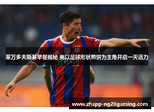 莱万多夫斯基早餐揭秘 竟以足球形状煎饼为主角开启一天活力