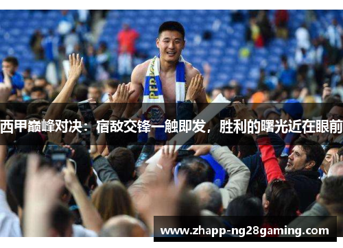 西甲巅峰对决：宿敌交锋一触即发，胜利的曙光近在眼前