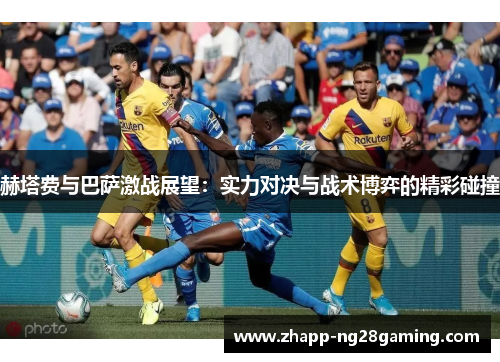 赫塔费与巴萨激战展望：实力对决与战术博弈的精彩碰撞