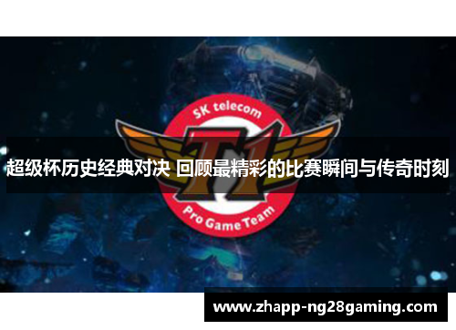 超级杯历史经典对决 回顾最精彩的比赛瞬间与传奇时刻