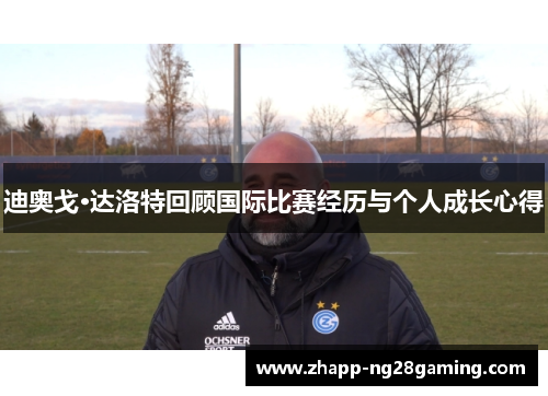 迪奥戈·达洛特回顾国际比赛经历与个人成长心得