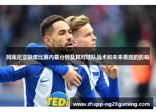 阿库尼亚缺席比赛内幕分析及其对球队战术和未来表现的影响
