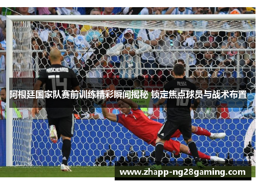 阿根廷国家队赛前训练精彩瞬间揭秘 锁定焦点球员与战术布置