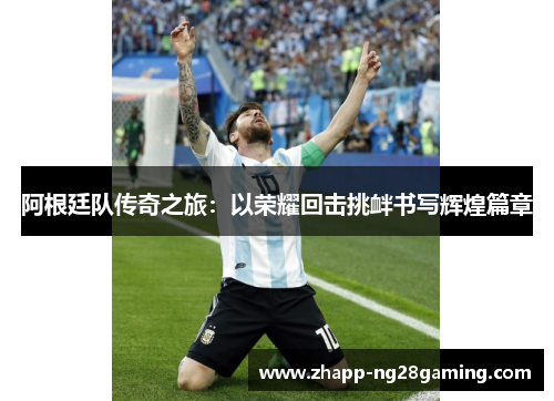 阿根廷队传奇之旅：以荣耀回击挑衅书写辉煌篇章
