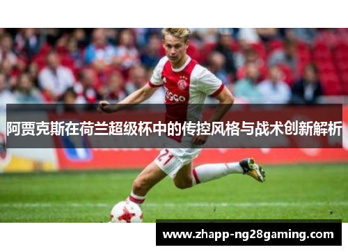 阿贾克斯在荷兰超级杯中的传控风格与战术创新解析