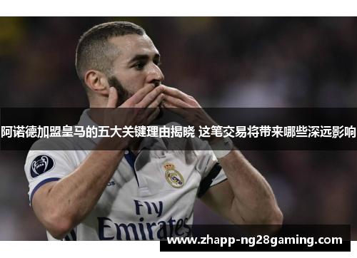 阿诺德加盟皇马的五大关键理由揭晓 这笔交易将带来哪些深远影响