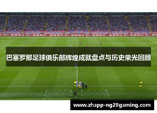 巴塞罗那足球俱乐部辉煌成就盘点与历史荣光回顾