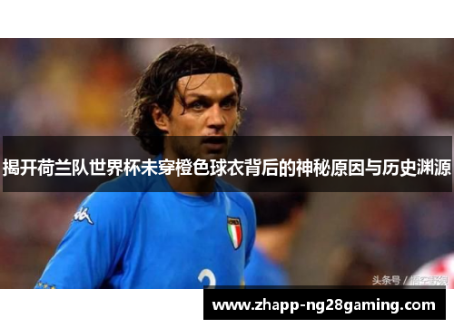 揭开荷兰队世界杯未穿橙色球衣背后的神秘原因与历史渊源