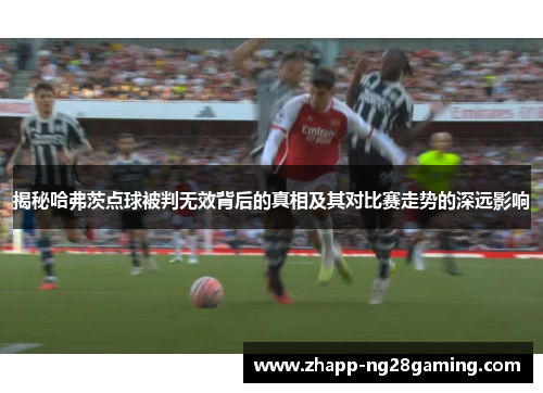 揭秘哈弗茨点球被判无效背后的真相及其对比赛走势的深远影响