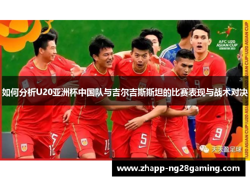 如何分析U20亚洲杯中国队与吉尔吉斯斯坦的比赛表现与战术对决