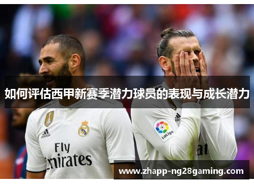 如何评估西甲新赛季潜力球员的表现与成长潜力