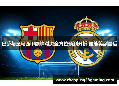 巴萨与皇马西甲巅峰对决全方位预测分析 谁能笑到最后