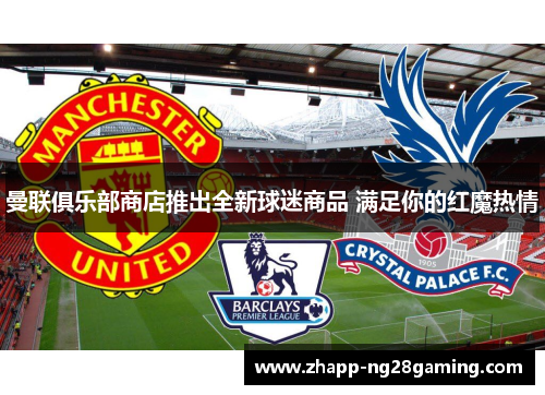 曼联俱乐部商店推出全新球迷商品 满足你的红魔热情