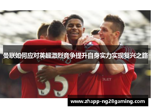曼联如何应对英超激烈竞争提升自身实力实现复兴之路