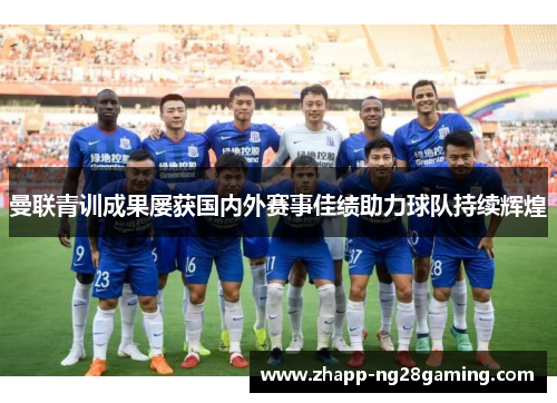 曼联青训成果屡获国内外赛事佳绩助力球队持续辉煌